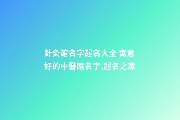 針灸館名字起名大全 寓意好的中醫館名字,起名之家-第1張-店鋪起名-玄機派
